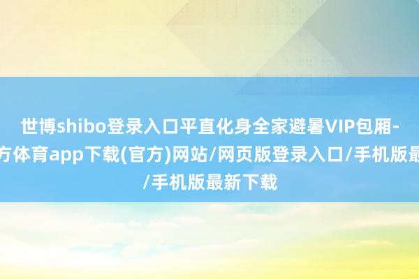 世博shibo登录入口平直化身全家避暑VIP包厢-万博官方体育app下载(官方)网站/网页版登录入口/手机版最新下载