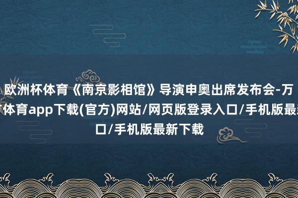 欧洲杯体育《南京影相馆》导演申奥出席发布会-万博官方体育app下载(官方)网站/网页版登录入口/手机版最新下载