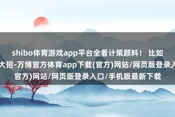 shibo体育游戏app平台全看计策颜料! 比如沈阳本年6月倏得放大招-万博官方体育app下载(官方)网站/网页版登录入口/手机版最新下载
