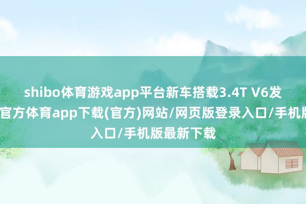 shibo体育游戏app平台新车搭载3.4T V6发动机-万博官方体育app下载(官方)网站/网页版登录入口/手机版最新下载