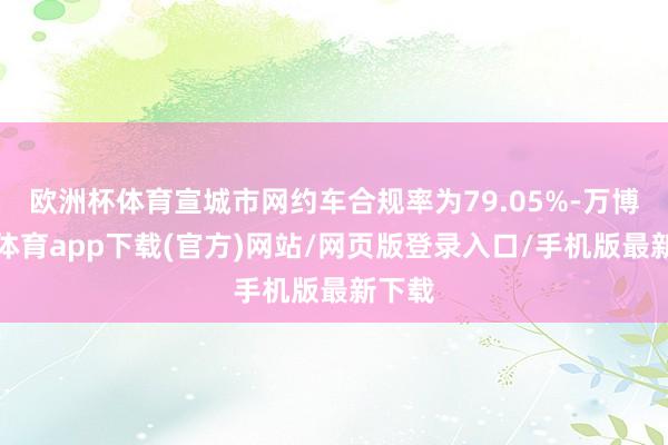 欧洲杯体育宣城市网约车合规率为79.05%-万博官方体育app下载(官方)网站/网页版登录入口/手机版最新下载