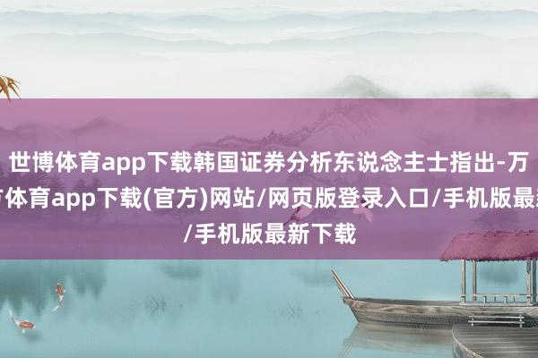 世博体育app下载韩国证券分析东说念主士指出-万博官方体育app下载(官方)网站/网页版登录入口/手机版最新下载