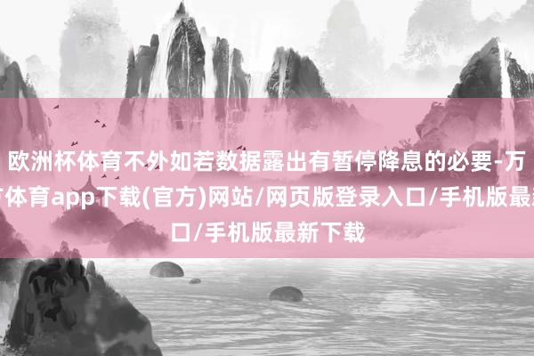 欧洲杯体育不外如若数据露出有暂停降息的必要-万博官方体育app下载(官方)网站/网页版登录入口/手机版最新下载