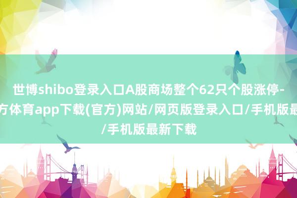 世博shibo登录入口A股商场整个62只个股涨停-万博官方体育app下载(官方)网站/网页版登录入口/手机版最新下载