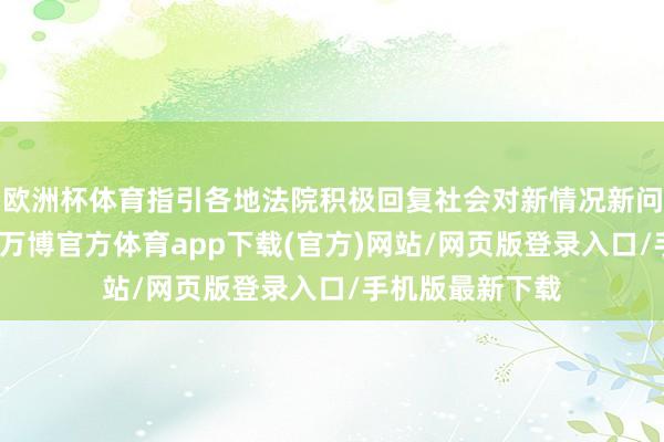 欧洲杯体育指引各地法院积极回复社会对新情况新问题的法则诉求-万博官方体育app下载(官方)网站/网页版登录入口/手机版最新下载