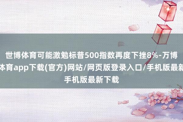 世博体育可能激勉标普500指数再度下挫8%-万博官方体育app下载(官方)网站/网页版登录入口/手机版最新下载