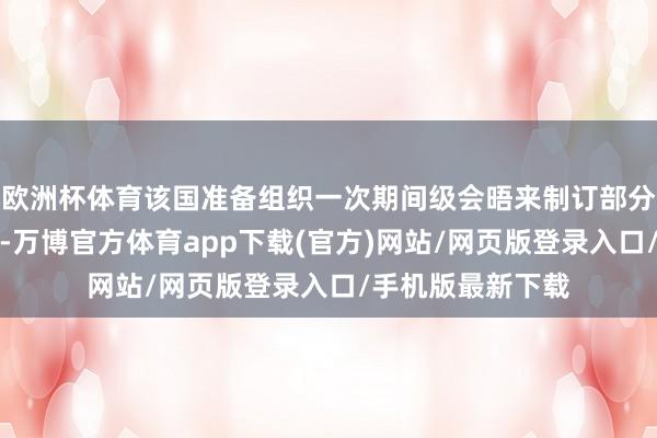 欧洲杯体育该国准备组织一次期间级会晤来制订部分媾和的扩充机制-万博官方体育app下载(官方)网站/网页版登录入口/手机版最新下载