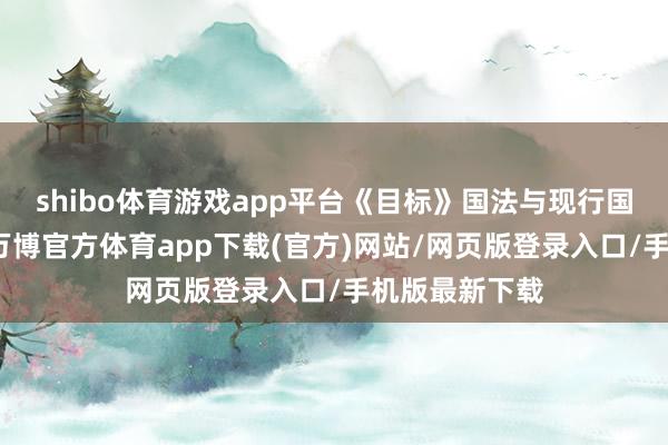 shibo体育游戏app平台《目标》国法与现行国法保握一致-万博官方体育app下载(官方)网站/网页版登录入口/手机版最新下载