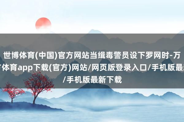 世博体育(中国)官方网站当缉毒警员设下罗网时-万博官方体育app下载(官方)网站/网页版登录入口/手机版最新下载