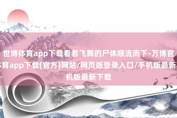 世博体育app下载看着飞舞的尸体顺流而下-万博官方体育app下载(官方)网站/网页版登录入口/手机版最新下载