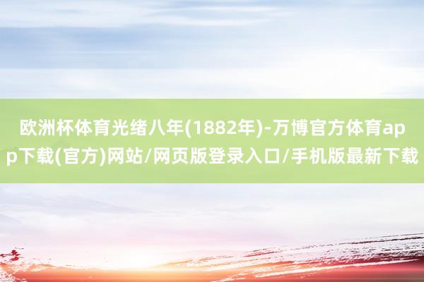 欧洲杯体育光绪八年(1882年)-万博官方体育app下载(官方)网站/网页版登录入口/手机版最新下载