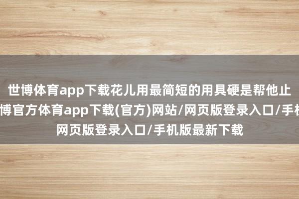 世博体育app下载花儿用最简短的用具硬是帮他止住了危急-万博官方体育app下载(官方)网站/网页版登录入口/手机版最新下载