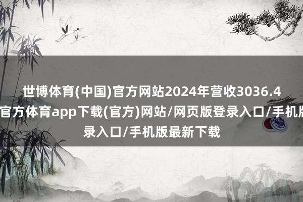世博体育(中国)官方网站2024年营收3036.4亿元-万博官方体育app下载(官方)网站/网页版登录入口/手机版最新下载