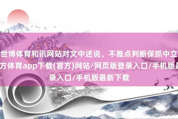 世博体育和讯网站对文中述说、不雅点判断保抓中立-万博官方体育app下载(官方)网站/网页版登录入口/手机版最新下载