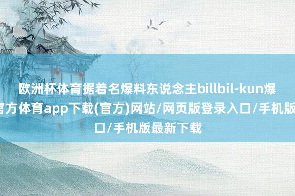 欧洲杯体育据着名爆料东说念主billbil-kun爆料-万博官方体育app下载(官方)网站/网页版登录入口/手机版最新下载