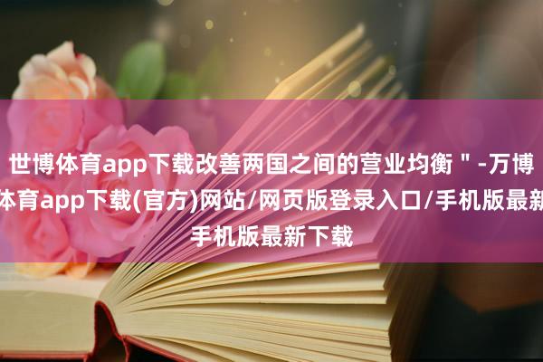 世博体育app下载改善两国之间的营业均衡"-万博官方体育app下载(官方)网站/网页版登录入口/手机版最新下载