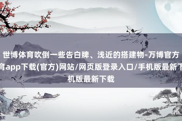 世博体育吹倒一些告白牌、浅近的搭建物-万博官方体育app下载(官方)网站/网页版登录入口/手机版最新下载