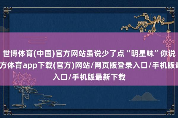 世博体育(中国)官方网站虽说少了点“明星味”你说-万博官方体育app下载(官方)网站/网页版登录入口/手机版最新下载
