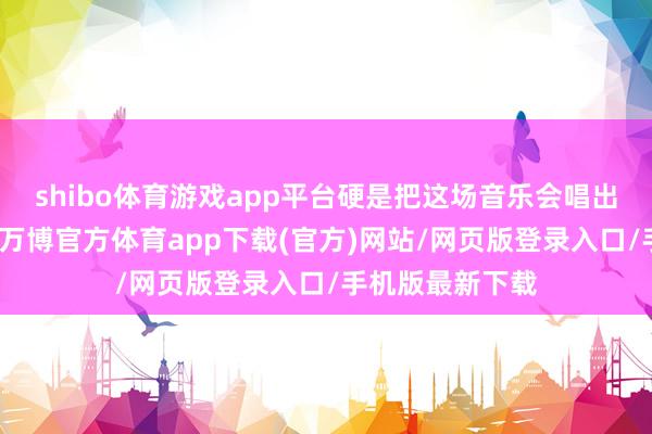 shibo体育游戏app平台硬是把这场音乐会唱出了满满的忠心-万博官方体育app下载(官方)网站/网页版登录入口/手机版最新下载