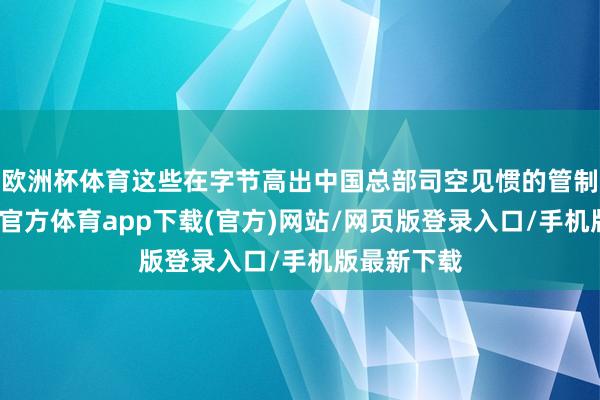 欧洲杯体育这些在字节高出中国总部司空见惯的管制妙技-万博官方体育app下载(官方)网站/网页版登录入口/手机版最新下载