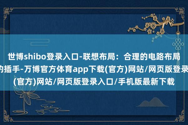 世博shibo登录入口-联想布局：合理的电路布局不错减少信号线之间的插手-万博官方体育app下载(官方)网站/网页版登录入口/手机版最新下载