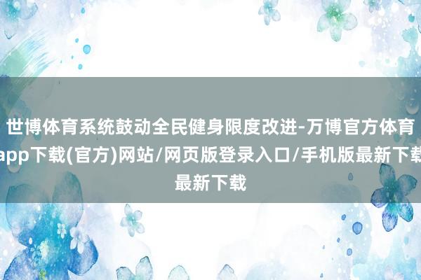 世博体育系统鼓动全民健身限度改进-万博官方体育app下载(官方)网站/网页版登录入口/手机版最新下载