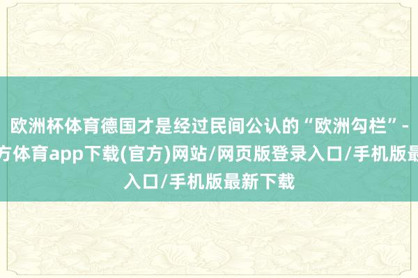 欧洲杯体育德国才是经过民间公认的“欧洲勾栏”-万博官方体育app下载(官方)网站/网页版登录入口/手机版最新下载