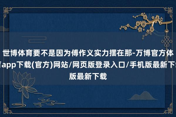 世博体育要不是因为傅作义实力摆在那-万博官方体育app下载(官方)网站/网页版登录入口/手机版最新下载