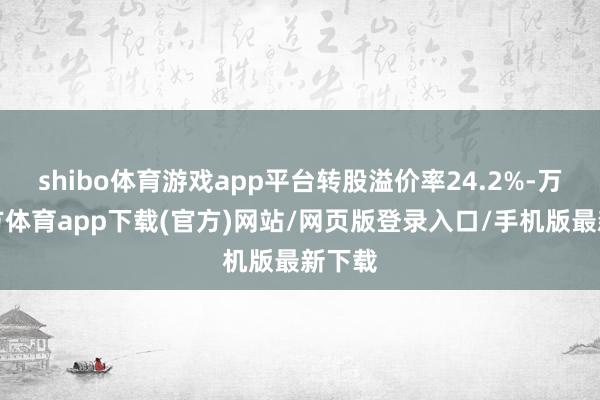 shibo体育游戏app平台转股溢价率24.2%-万博官方体育app下载(官方)网站/网页版登录入口/手机版最新下载