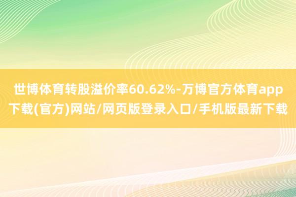 世博体育转股溢价率60.62%-万博官方体育app下载(官方)网站/网页版登录入口/手机版最新下载