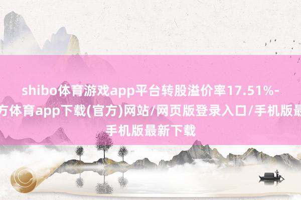 shibo体育游戏app平台转股溢价率17.51%-万博官方体育app下载(官方)网站/网页版登录入口/手机版最新下载