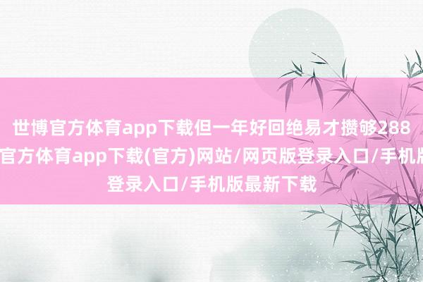 世博官方体育app下载但一年好回绝易才攒够288碎屑-万博官方体育app下载(官方)网站/网页版登录入口/手机版最新下载