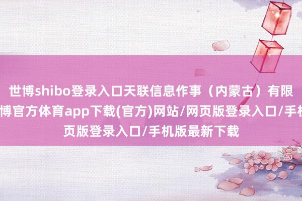 世博shibo登录入口天联信息作事（内蒙古）有限公司竖立-万博官方体育app下载(官方)网站/网页版登录入口/手机版最新下载