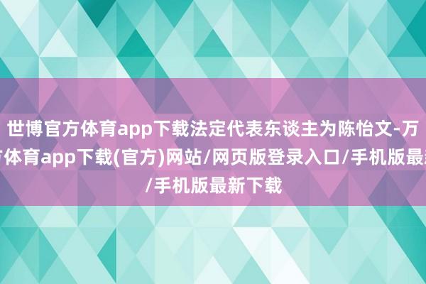 世博官方体育app下载法定代表东谈主为陈怡文-万博官方体育app下载(官方)网站/网页版登录入口/手机版最新下载
