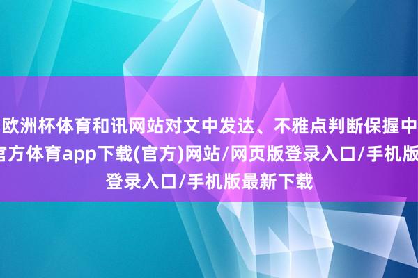 欧洲杯体育和讯网站对文中发达、不雅点判断保握中立-万博官方体育app下载(官方)网站/网页版登录入口/手机版最新下载