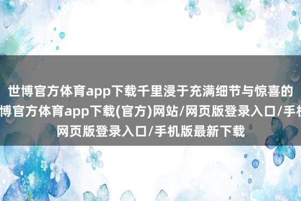 世博官方体育app下载千里浸于充满细节与惊喜的游戏寰宇-万博官方体育app下载(官方)网站/网页版登录入口/手机版最新下载