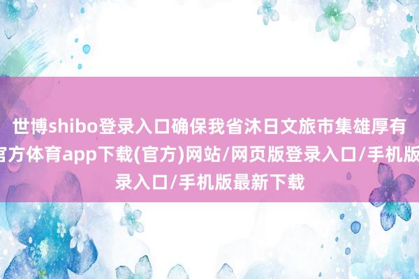 世博shibo登录入口确保我省沐日文旅市集雄厚有序-万博官方体育app下载(官方)网站/网页版登录入口/手机版最新下载