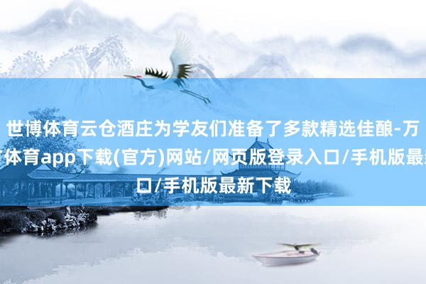 世博体育云仓酒庄为学友们准备了多款精选佳酿-万博官方体育app下载(官方)网站/网页版登录入口/手机版最新下载
