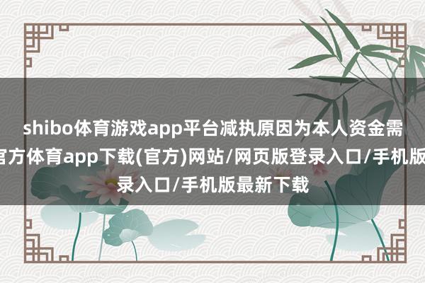 shibo体育游戏app平台减执原因为本人资金需求-万博官方体育app下载(官方)网站/网页版登录入口/手机版最新下载