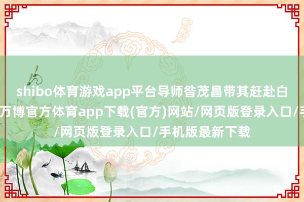 shibo体育游戏app平台导师昝茂昌带其赶赴白鹿原实地勘测-万博官方体育app下载(官方)网站/网页版登录入口/手机版最新下载