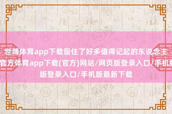 世博体育app下载留住了好多值得记起的东说念主和事-万博官方体育app下载(官方)网站/网页版登录入口/手机版最新下载