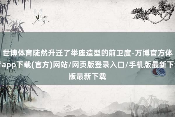世博体育陡然升迁了举座造型的前卫度-万博官方体育app下载(官方)网站/网页版登录入口/手机版最新下载