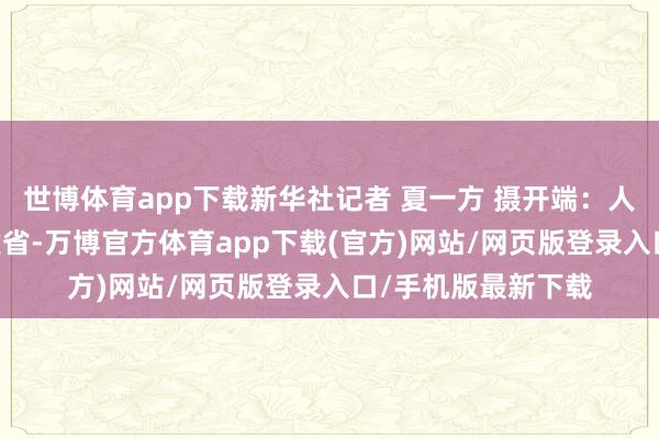 世博体育app下载新华社记者 夏一方 摄开端：人人网 发布于：福建省-万博官方体育app下载(官方)网站/网页版登录入口/手机版最新下载