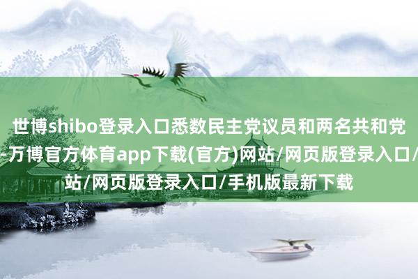 世博shibo登录入口悉数民主党议员和两名共和党议员投了反对票-万博官方体育app下载(官方)网站/网页版登录入口/手机版最新下载
