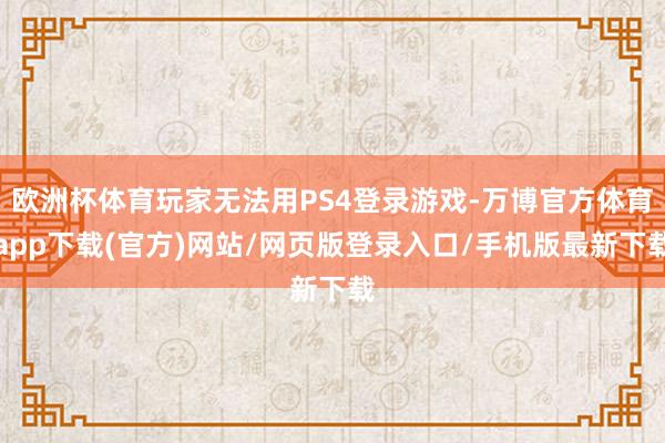 欧洲杯体育玩家无法用PS4登录游戏-万博官方体育app下载(官方)网站/网页版登录入口/手机版最新下载