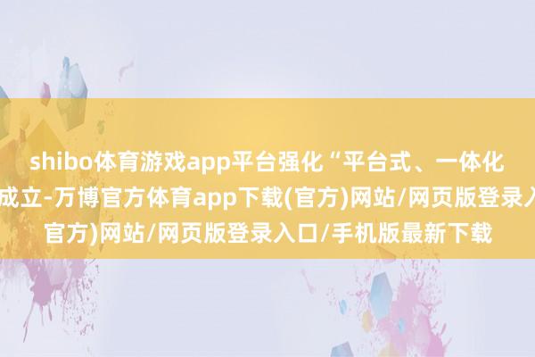 shibo体育游戏app平台强化“平台式、一体化、多策略”投研体系成立-万博官方体育app下载(官方)网站/网页版登录入口/手机版最新下载