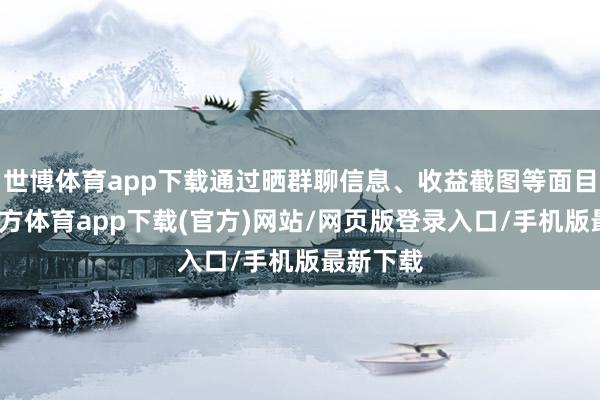 世博体育app下载通过晒群聊信息、收益截图等面目-万博官方体育app下载(官方)网站/网页版登录入口/手机版最新下载