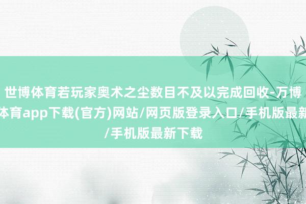 世博体育若玩家奥术之尘数目不及以完成回收-万博官方体育app下载(官方)网站/网页版登录入口/手机版最新下载