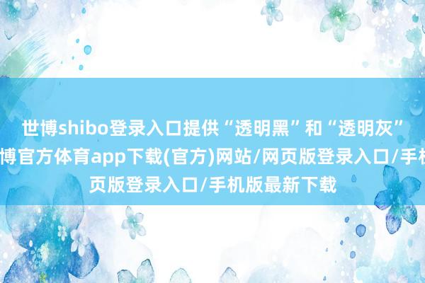 世博shibo登录入口提供“透明黑”和“透明灰”两种配色-万博官方体育app下载(官方)网站/网页版登录入口/手机版最新下载