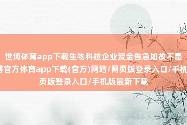 世博体育app下载生物科技企业资金告急如故不是簇新事-万博官方体育app下载(官方)网站/网页版登录入口/手机版最新下载